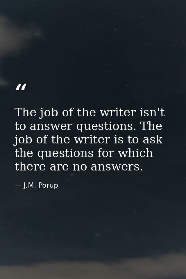 The job of the writer isn't to answer questions. The job of the writer is to ask the questions for which there are no an — J.M. Porup