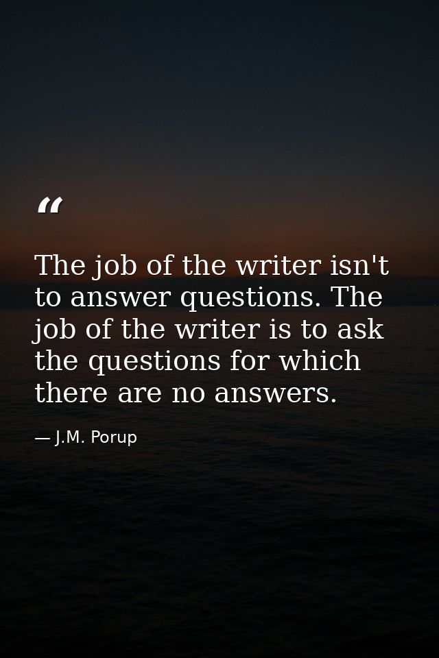 The job of the writer isn't to answer questions. The job of the writer is to ask the questions for which there are no an — J.M. Porup