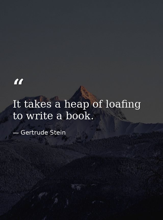It takes a heap of loafing to write a book. — Gertrude Stein