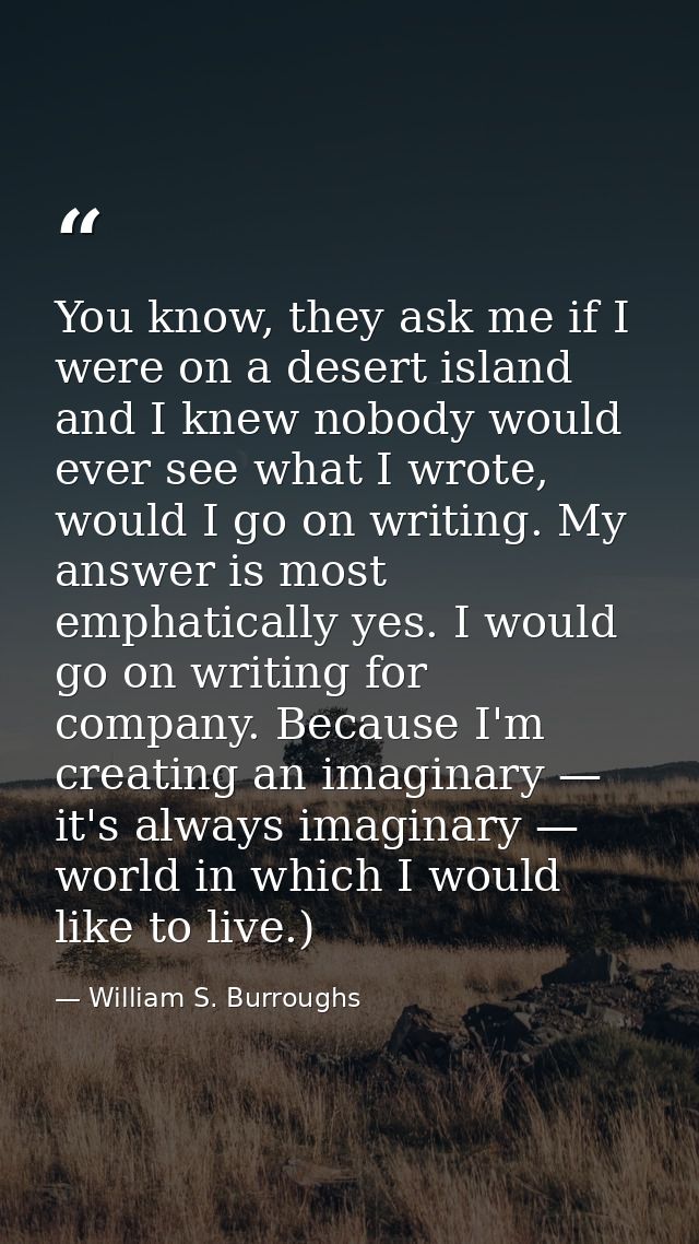 You know, they ask me if I were on a desert island and I knew nobody would ever see what I wrote, would I go on writing. — William S. Burroughs
