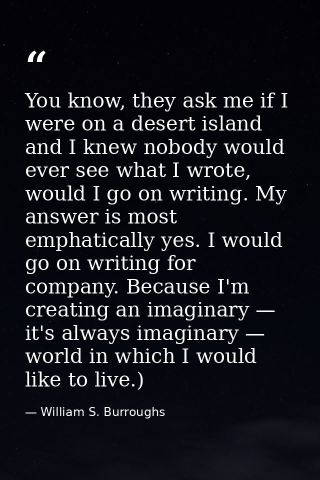 You know, they ask me if I were on a desert island and I knew nobody would ever see what I wrote, would I go on writing. — William S. Burroughs