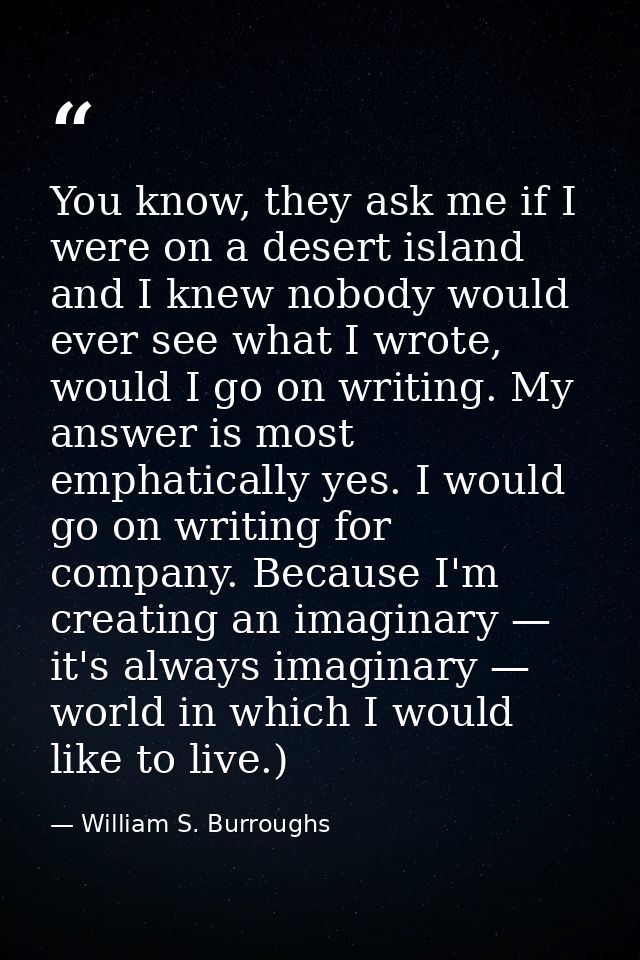You know, they ask me if I were on a desert island and I knew nobody would ever see what I wrote, would I go on writing. — William S. Burroughs