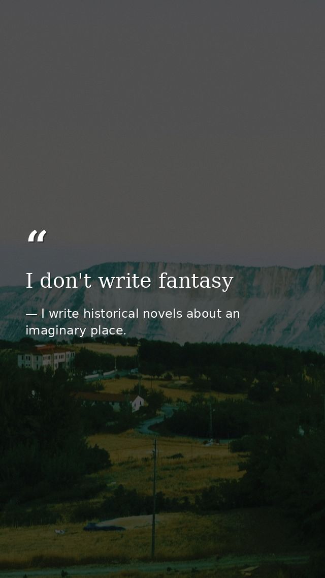 I don't write fantasy — I write historical novels about an imaginary place.