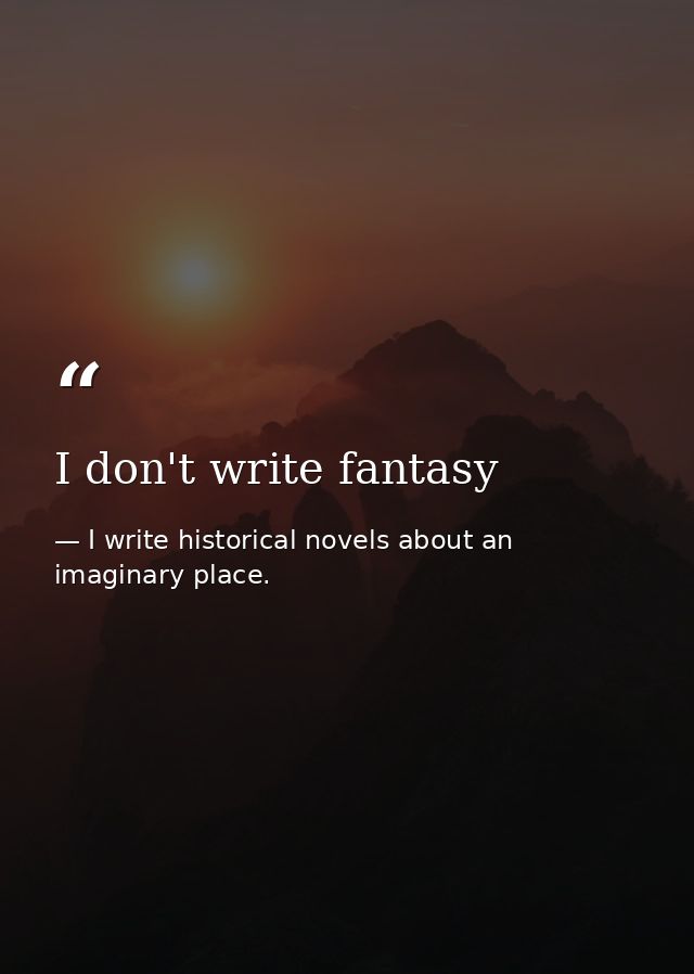 I don't write fantasy — I write historical novels about an imaginary place.