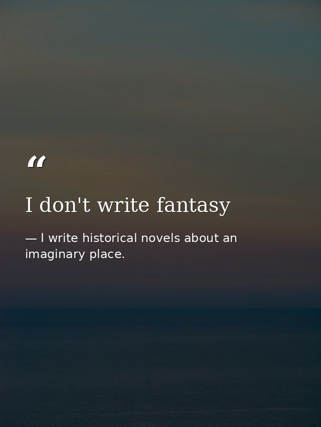 I don't write fantasy — I write historical novels about an imaginary place.