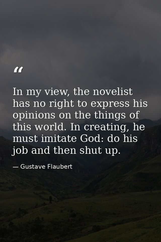 In my view, the novelist has no right to express his opinions on the things of this world. In creating, he must imitate  — Gustave Flaubert