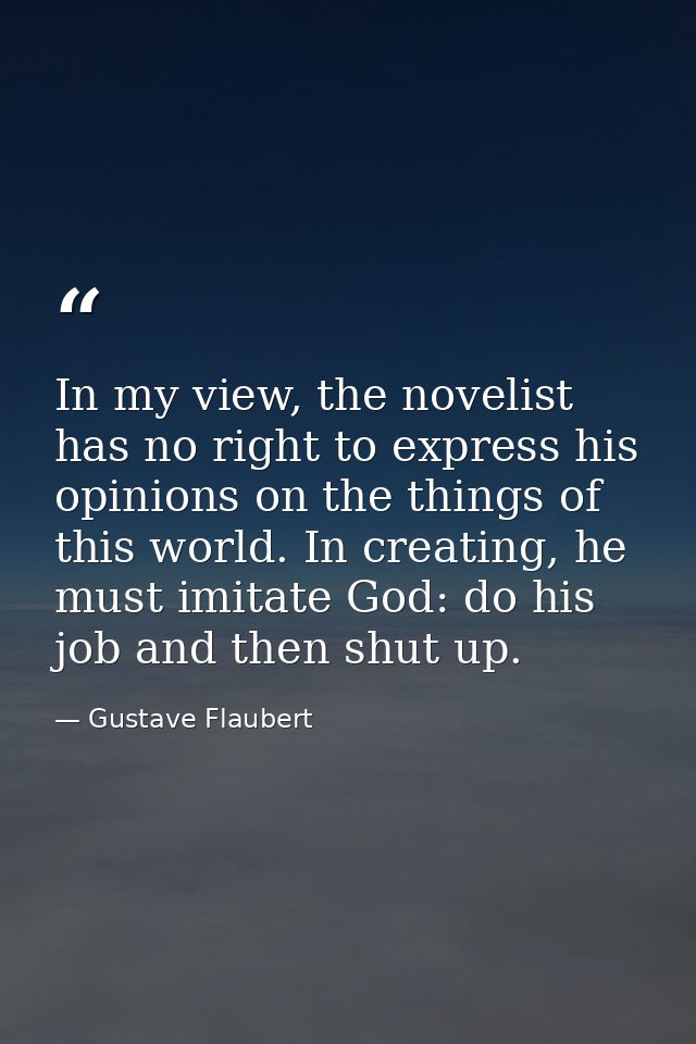 In my view, the novelist has no right to express his opinions on the things of this world. In creating, he must imitate  — Gustave Flaubert