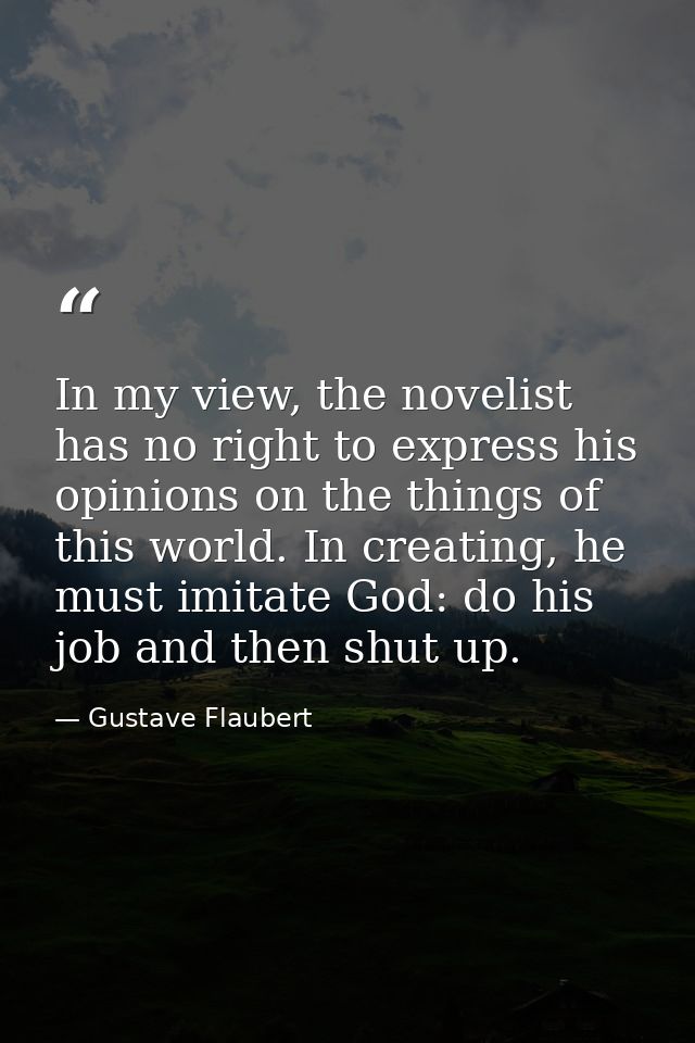 In my view, the novelist has no right to express his opinions on the things of this world. In creating, he must imitate  — Gustave Flaubert