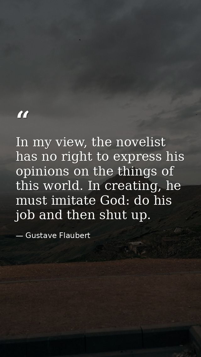 In my view, the novelist has no right to express his opinions on the things of this world. In creating, he must imitate  — Gustave Flaubert