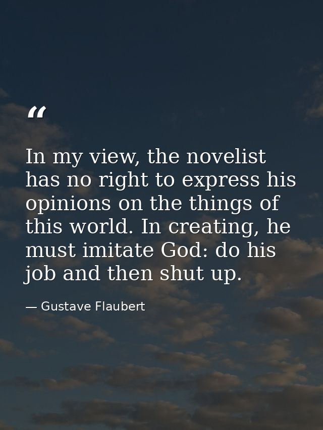 In my view, the novelist has no right to express his opinions on the things of this world. In creating, he must imitate  — Gustave Flaubert