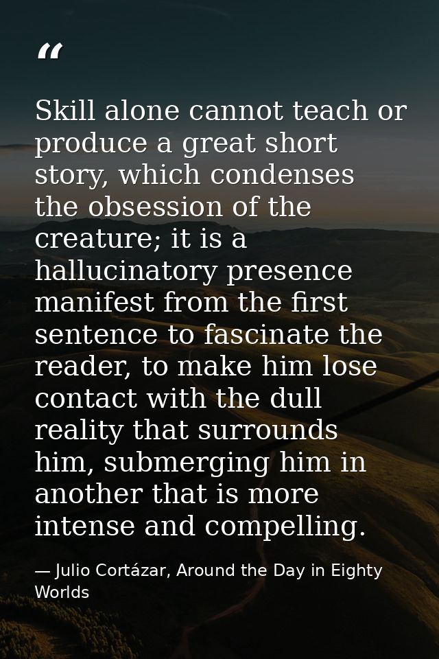 Skill alone cannot teach or produce a great short story, which condenses the obsession of the creature; it is a hallucin — Julio Cortázar, Around the Day in Eighty Worlds