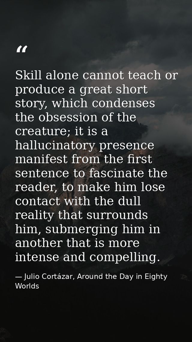 Skill alone cannot teach or produce a great short story, which condenses the obsession of the creature; it is a hallucin — Julio Cortázar, Around the Day in Eighty Worlds