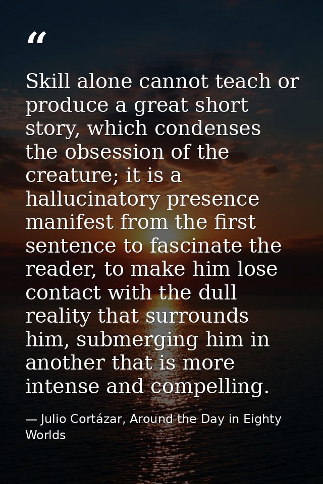 Skill alone cannot teach or produce a great short story, which condenses the obsession of the creature; it is a hallucin — Julio Cortázar, Around the Day in Eighty Worlds