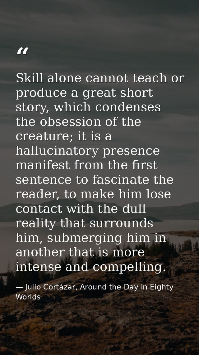 Skill alone cannot teach or produce a great short story, which condenses the obsession of the creature; it is a hallucin — Julio Cortázar, Around the Day in Eighty Worlds