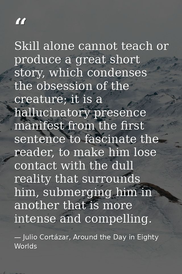 Skill alone cannot teach or produce a great short story, which condenses the obsession of the creature; it is a hallucin — Julio Cortázar, Around the Day in Eighty Worlds