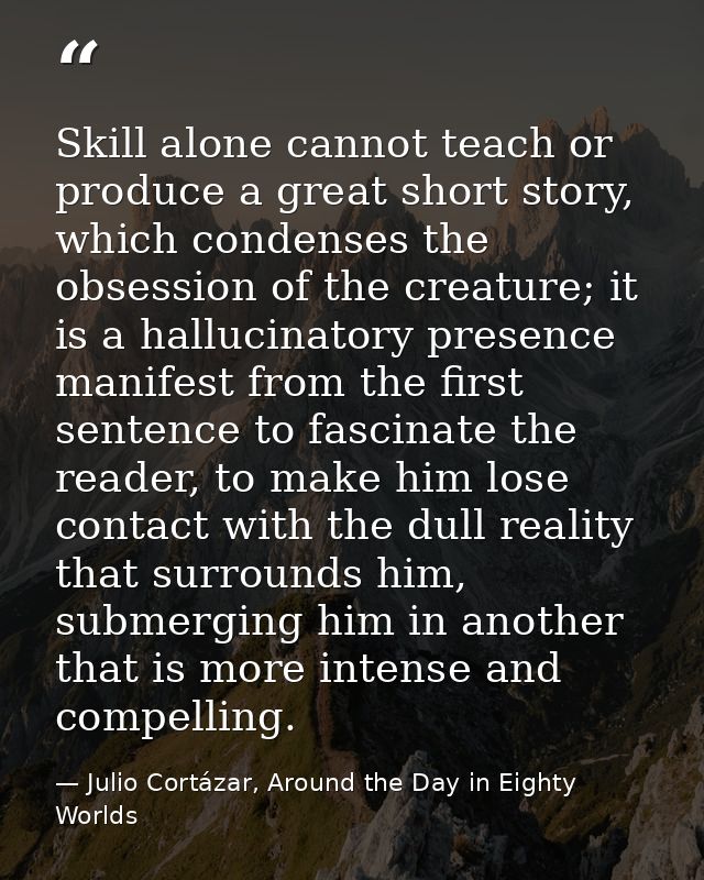 Skill alone cannot teach or produce a great short story, which condenses the obsession of the creature; it is a hallucin — Julio Cortázar, Around the Day in Eighty Worlds