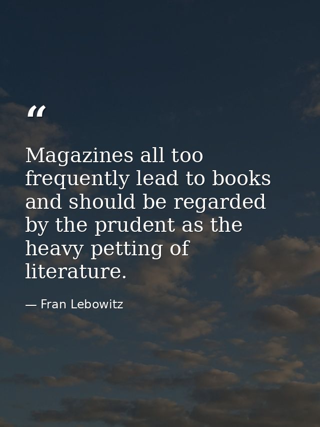 Magazines all too frequently lead to books and should be regarded by the prudent as the heavy petting of literature. — Fran Lebowitz