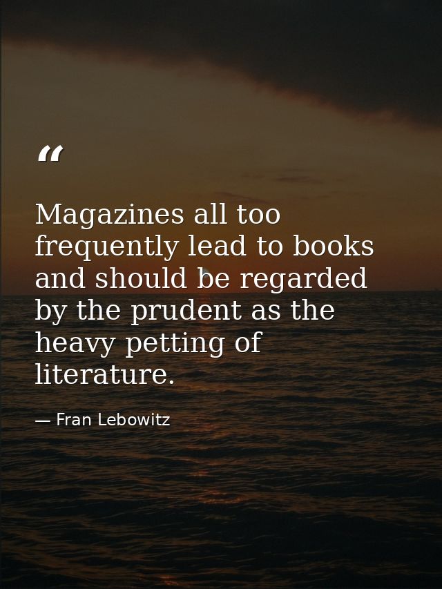 Magazines all too frequently lead to books and should be regarded by the prudent as the heavy petting of literature. — Fran Lebowitz