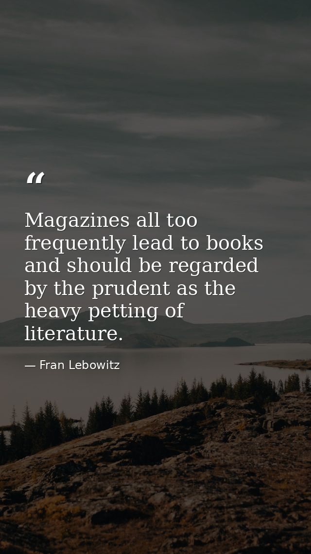 Magazines all too frequently lead to books and should be regarded by the prudent as the heavy petting of literature. — Fran Lebowitz