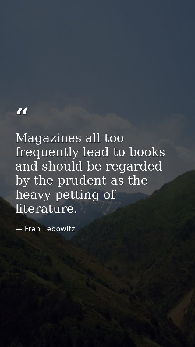 Magazines all too frequently lead to books and should be regarded by the prudent as the heavy petting of literature. — Fran Lebowitz