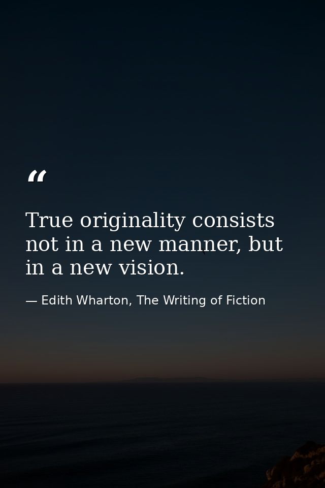 True originality consists not in a new manner, but in a new vision. — Edith Wharton, The Writing of Fiction