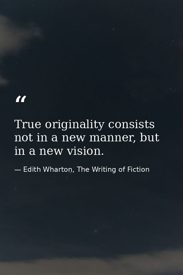 True originality consists not in a new manner, but in a new vision. — Edith Wharton, The Writing of Fiction