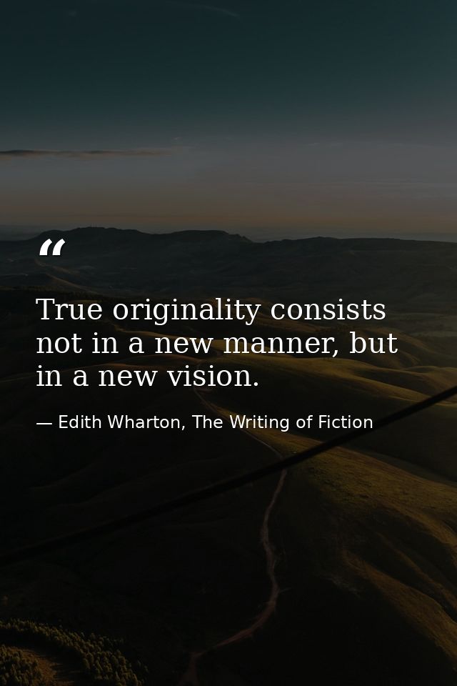 True originality consists not in a new manner, but in a new vision. — Edith Wharton, The Writing of Fiction