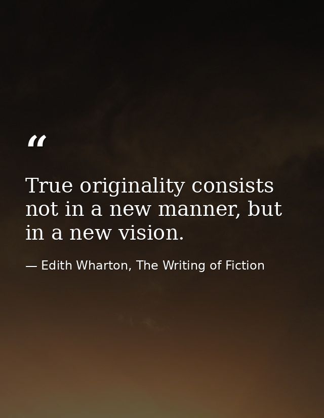 True originality consists not in a new manner, but in a new vision. — Edith Wharton, The Writing of Fiction
