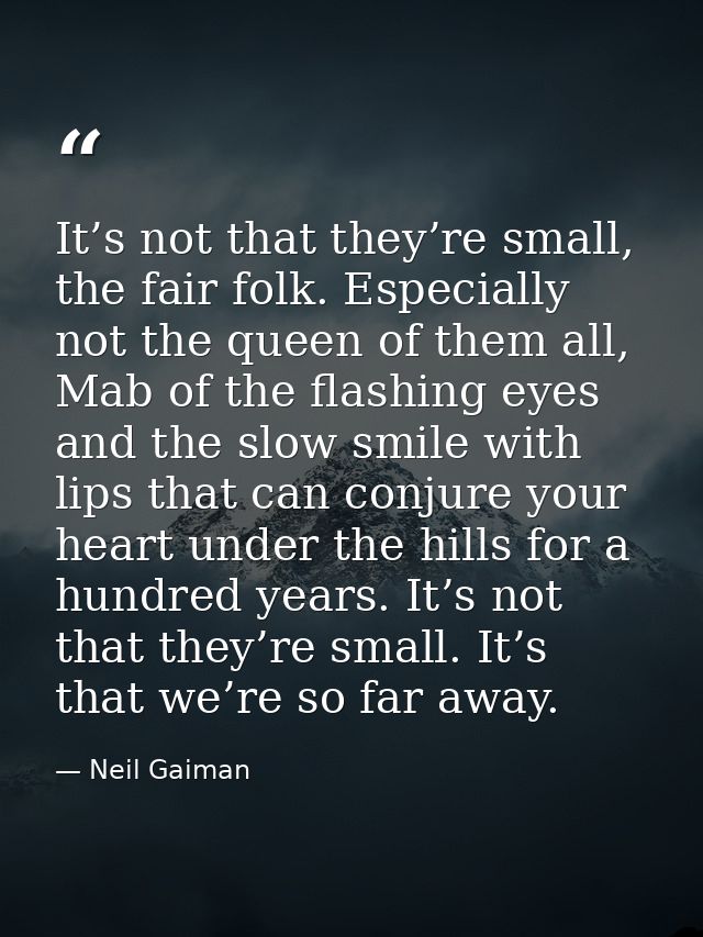 It’s not that they’re small, the fair folk. Especially not the queen of them all, Mab of the flashing eyes and the slow  — Neil Gaiman