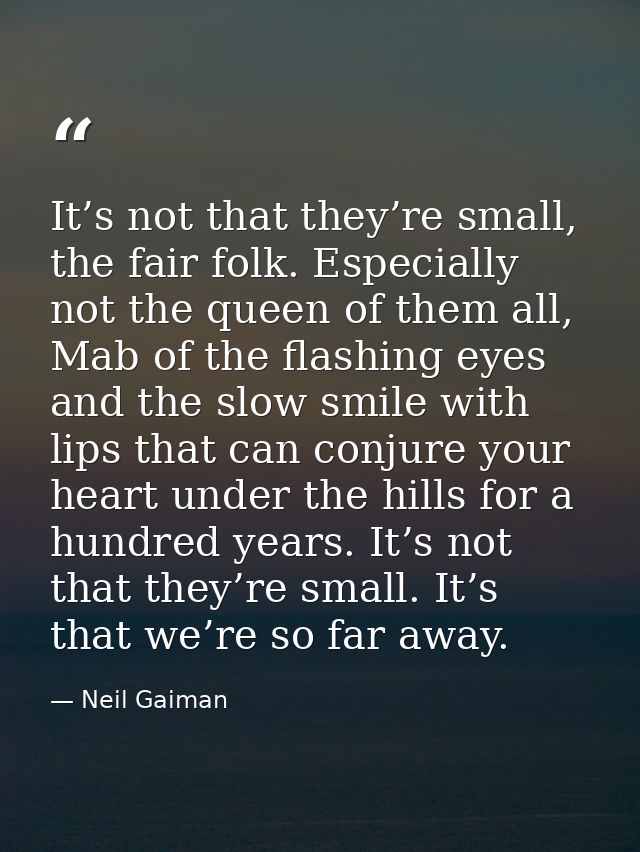 It’s not that they’re small, the fair folk. Especially not the queen of them all, Mab of the flashing eyes and the slow  — Neil Gaiman