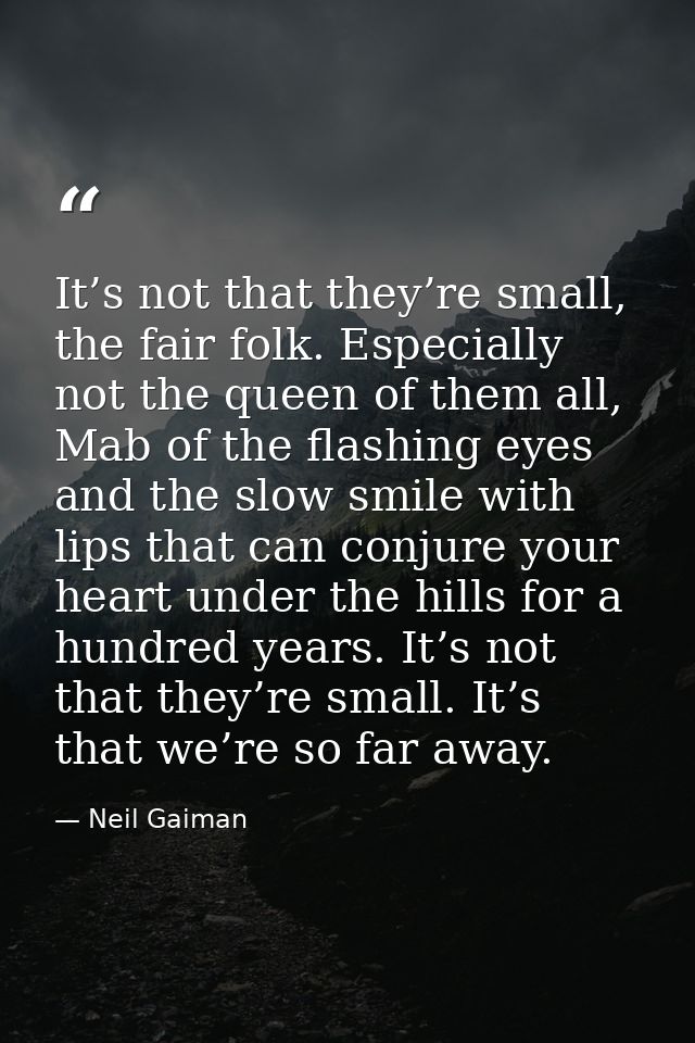 It’s not that they’re small, the fair folk. Especially not the queen of them all, Mab of the flashing eyes and the slow  — Neil Gaiman