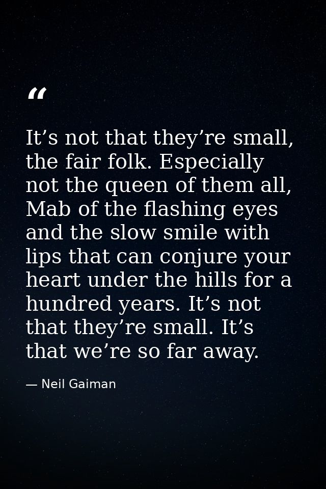 It’s not that they’re small, the fair folk. Especially not the queen of them all, Mab of the flashing eyes and the slow  — Neil Gaiman
