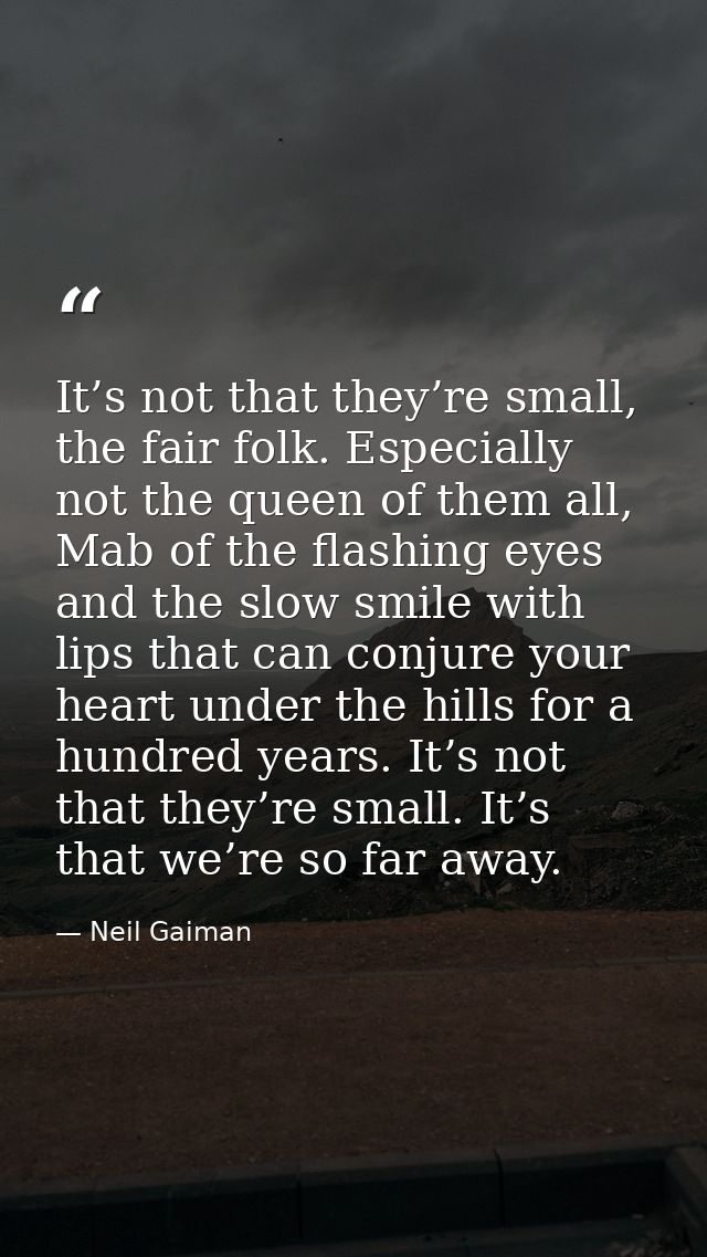 It’s not that they’re small, the fair folk. Especially not the queen of them all, Mab of the flashing eyes and the slow  — Neil Gaiman