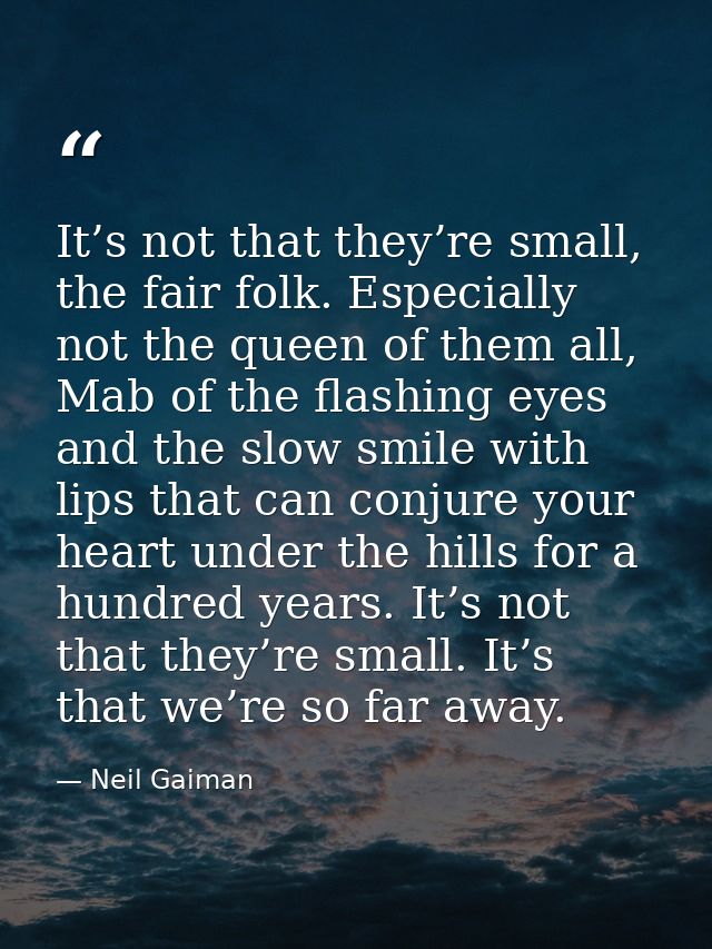 It’s not that they’re small, the fair folk. Especially not the queen of them all, Mab of the flashing eyes and the slow  — Neil Gaiman