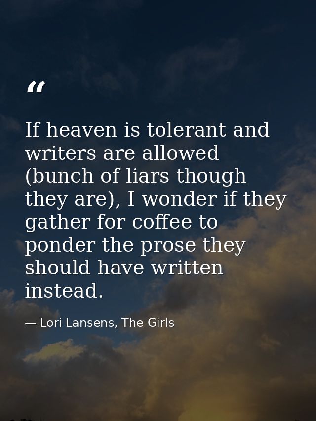 If heaven is tolerant and writers are allowed (bunch of liars though they are), I wonder if they gather for coffee to po — Lori Lansens, The Girls