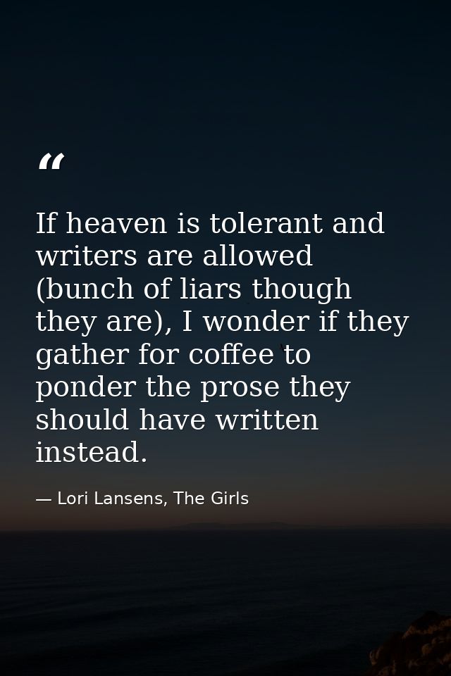 If heaven is tolerant and writers are allowed (bunch of liars though they are), I wonder if they gather for coffee to po — Lori Lansens, The Girls