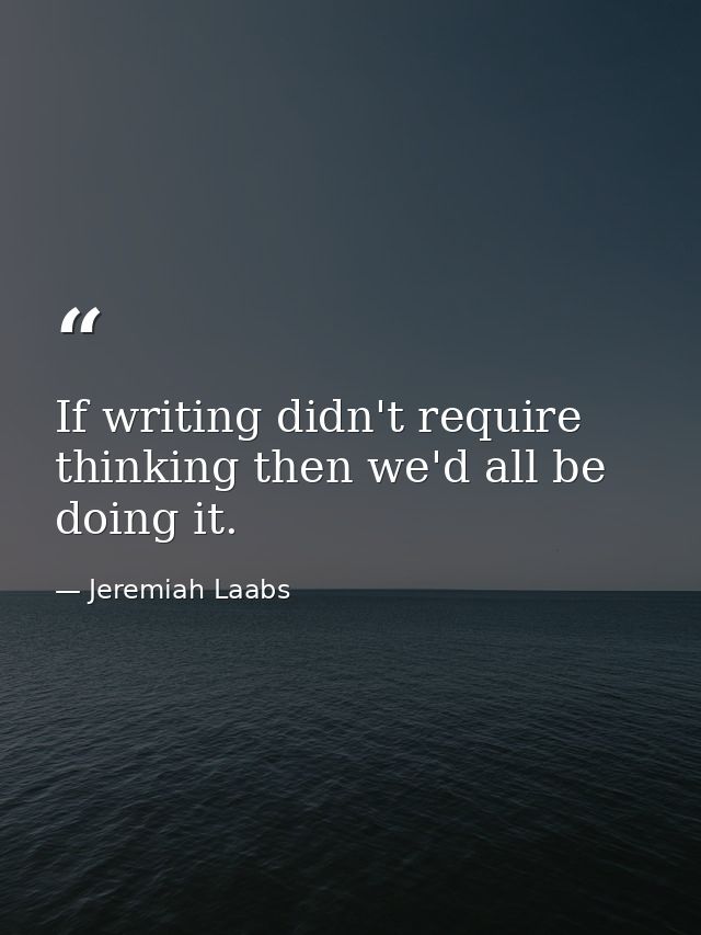 If writing didn't require thinking then we'd all be doing it. — Jeremiah Laabs