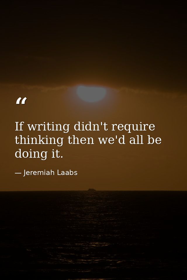 If writing didn't require thinking then we'd all be doing it. — Jeremiah Laabs