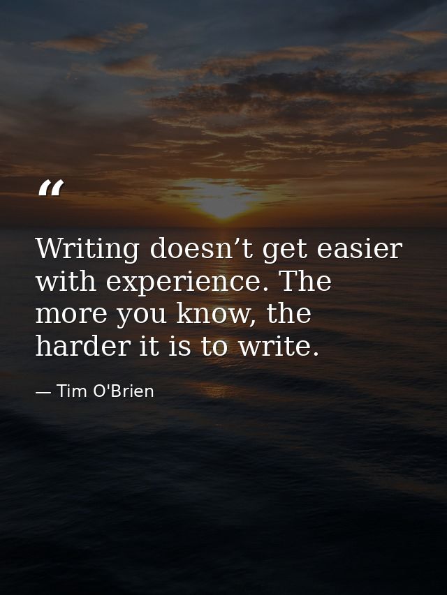 Writing doesn’t get easier with experience. The more you know, the harder it is to write. — Tim O'Brien