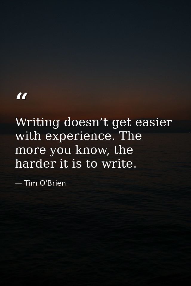 Writing doesn’t get easier with experience. The more you know, the harder it is to write. — Tim O'Brien