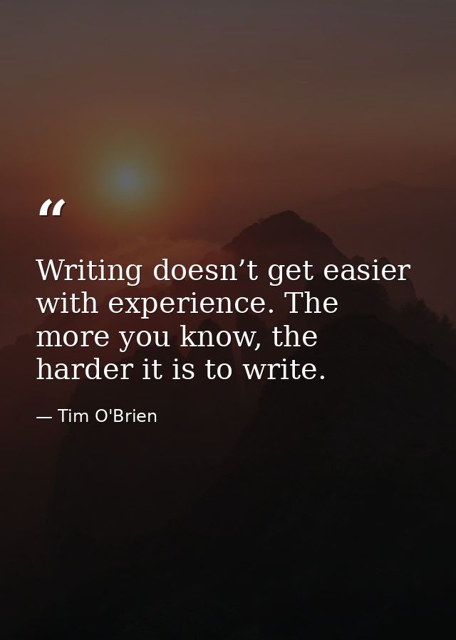 Writing doesn’t get easier with experience. The more you know, the harder it is to write. — Tim O'Brien