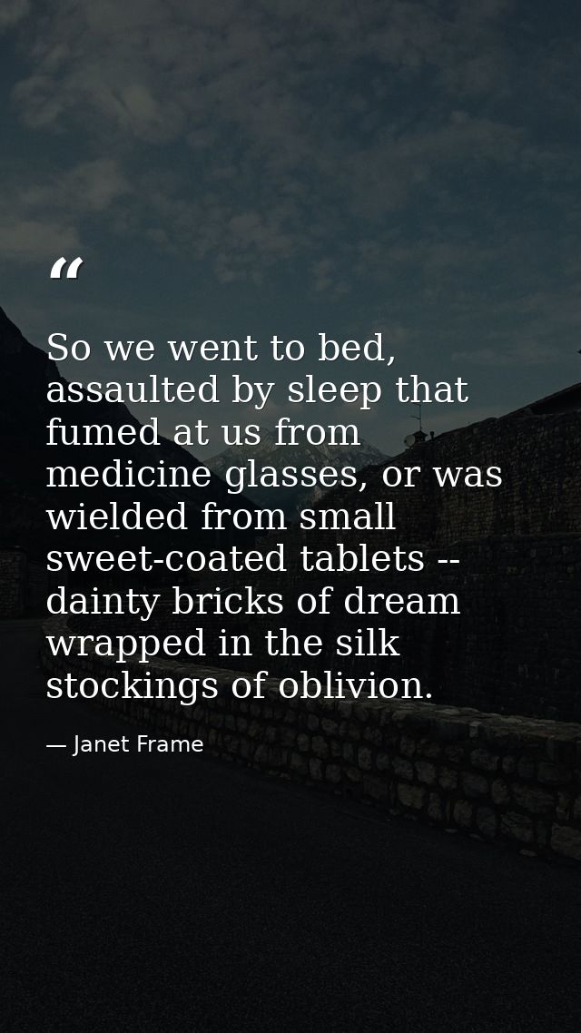 So we went to bed, assaulted by sleep that fumed at us from medicine glasses, or was wielded from small sweet-coated tab — Janet Frame