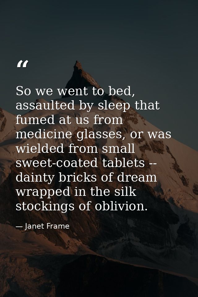 So we went to bed, assaulted by sleep that fumed at us from medicine glasses, or was wielded from small sweet-coated tab — Janet Frame