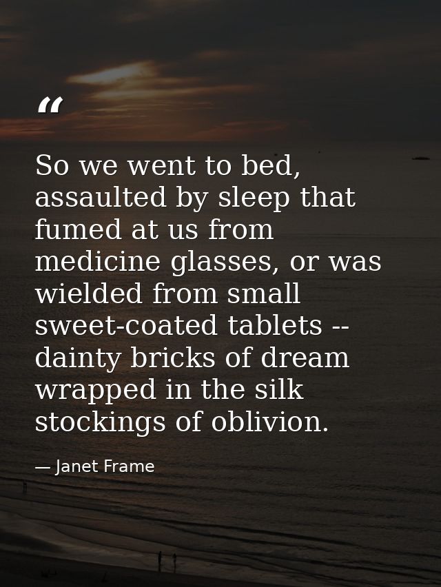 So we went to bed, assaulted by sleep that fumed at us from medicine glasses, or was wielded from small sweet-coated tab — Janet Frame