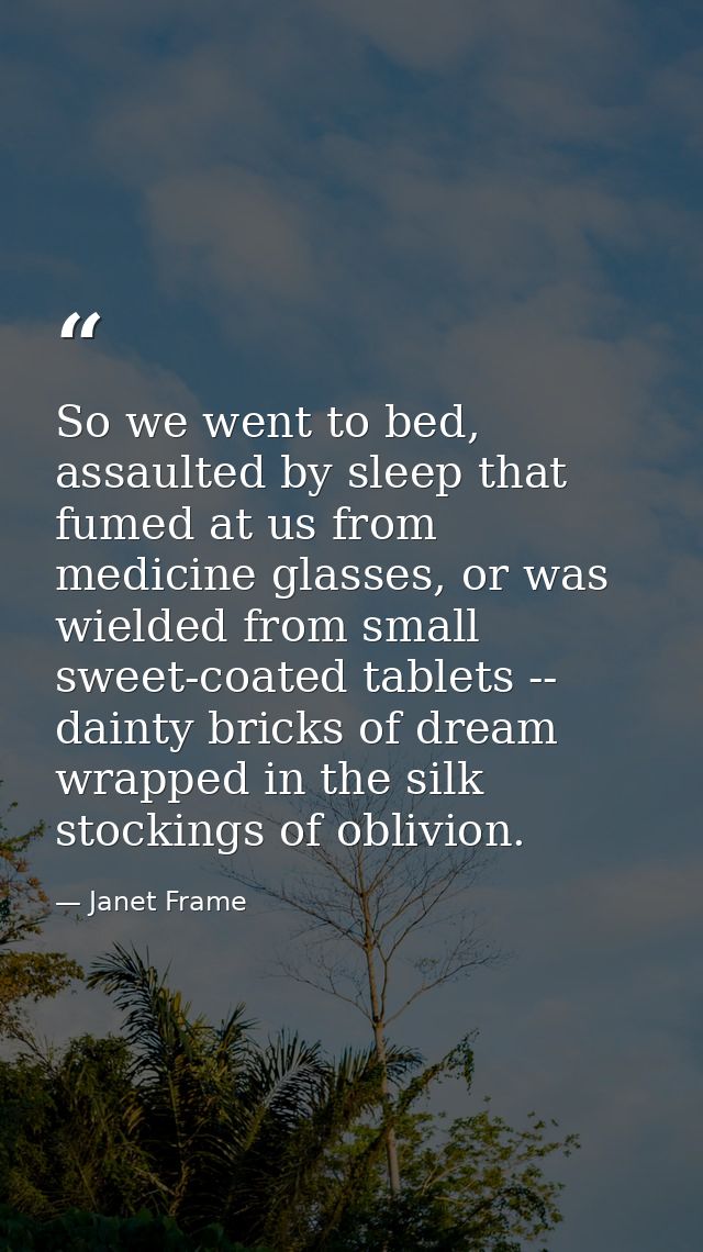 So we went to bed, assaulted by sleep that fumed at us from medicine glasses, or was wielded from small sweet-coated tab — Janet Frame