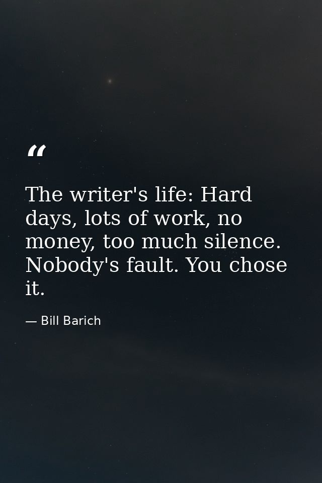 The writer's life: Hard days, lots of work, no money, too much silence. Nobody's fault. You chose it. — Bill Barich