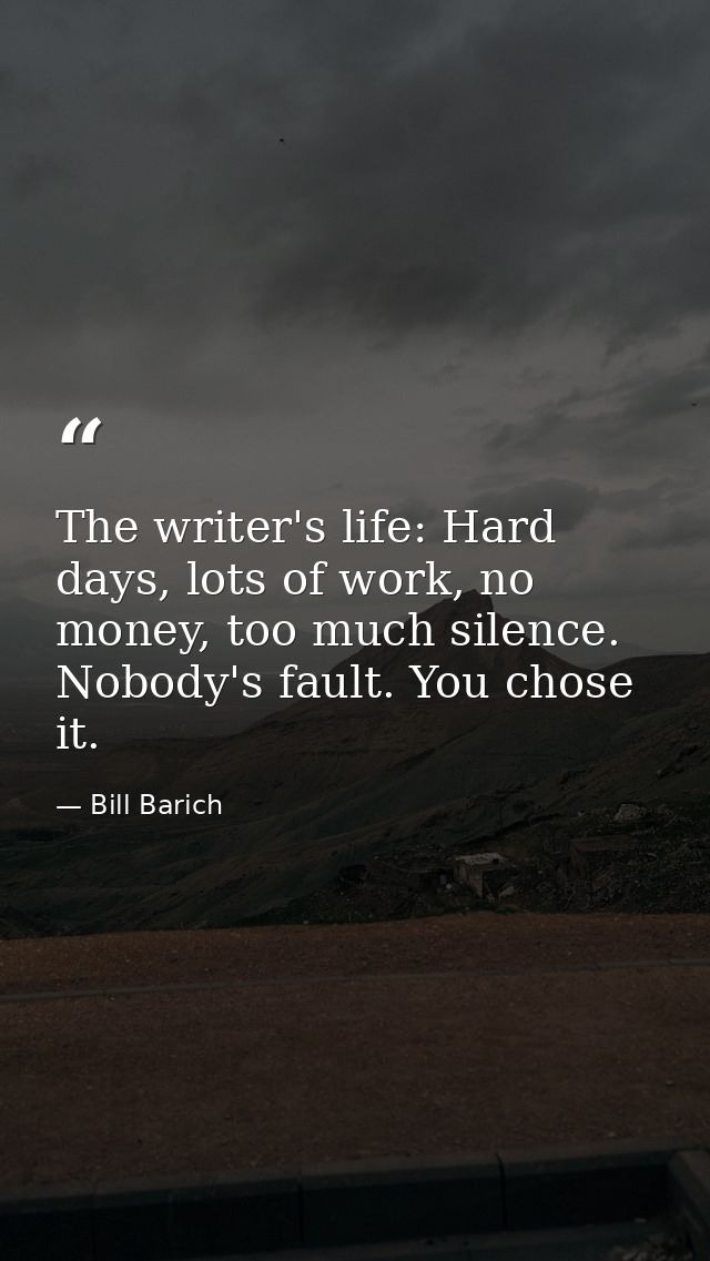 The writer's life: Hard days, lots of work, no money, too much silence. Nobody's fault. You chose it. — Bill Barich