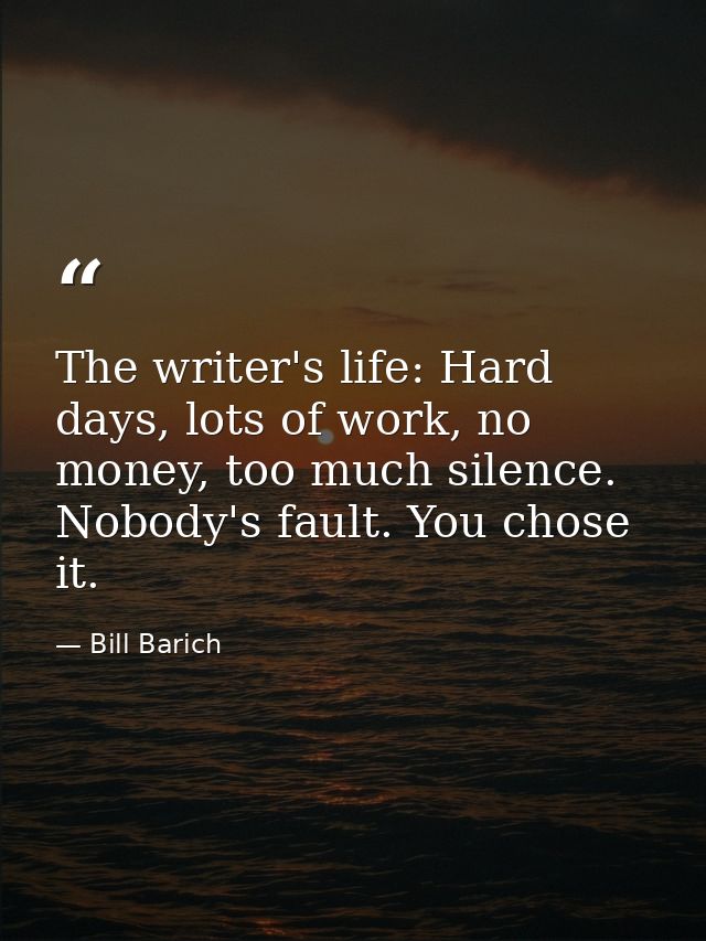 The writer's life: Hard days, lots of work, no money, too much silence. Nobody's fault. You chose it. — Bill Barich