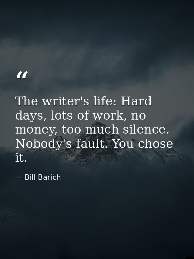 The writer's life: Hard days, lots of work, no money, too much silence. Nobody's fault. You chose it. — Bill Barich