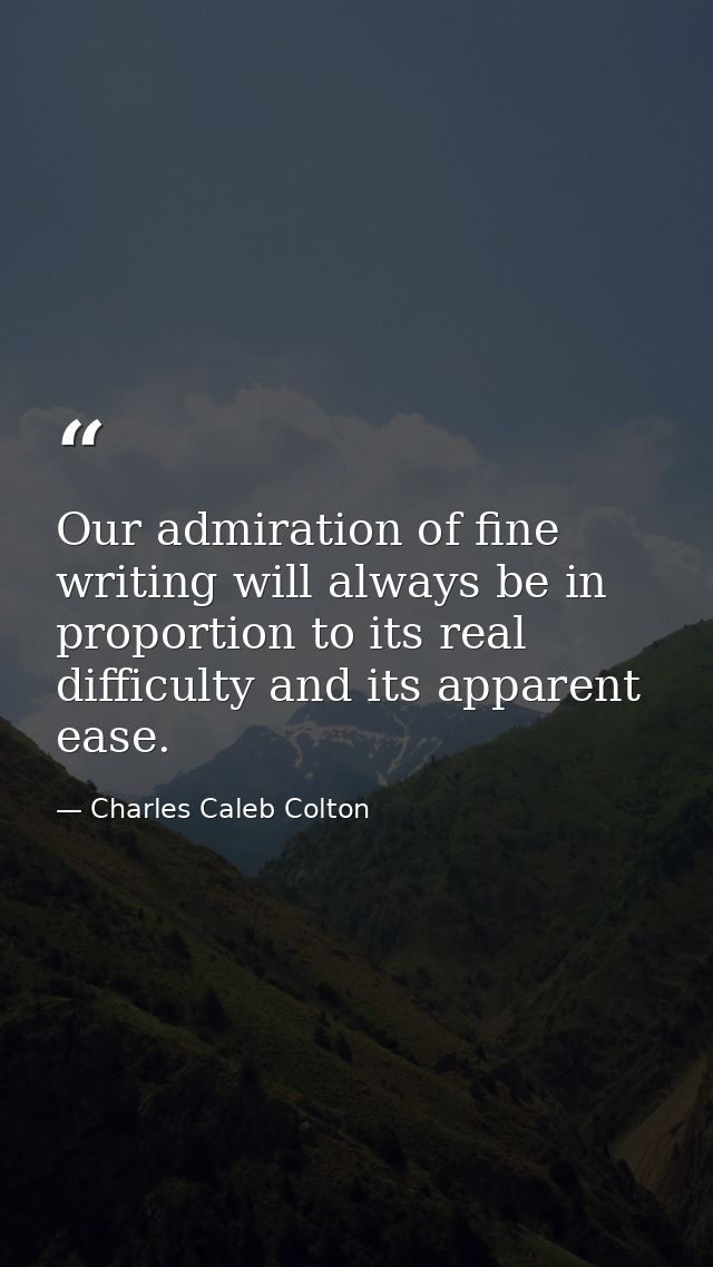 Our admiration of fine writing will always be in proportion to its real difficulty and its apparent ease. — Charles Caleb Colton